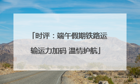 时评：端午假期铁路运输运力加码 温情护航