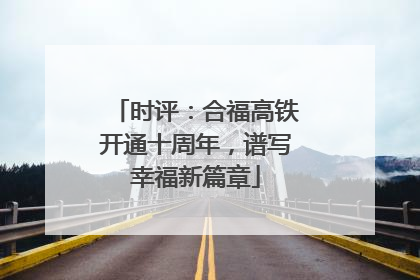 时评：合福高铁开通十周年，谱写幸福新篇章