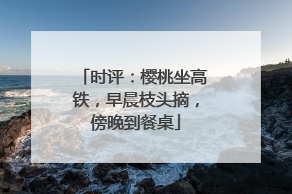 时评：樱桃坐高铁，早晨枝头摘，傍晚到餐桌