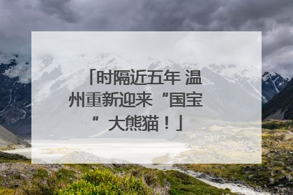 时隔近五年 温州重新迎来“国宝”大熊猫！