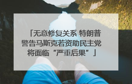 无意修复关系 特朗普警告马斯克若资助民主党将面临“严重后果”