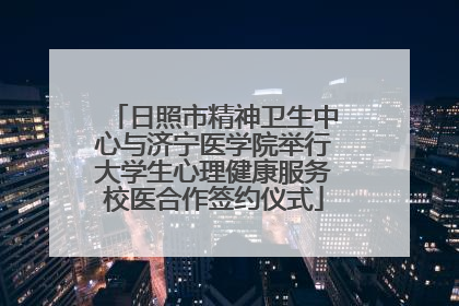 日照市精神卫生中心与济宁医学院举行大学生心理健康服务校医合作签约仪式