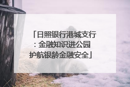 日照银行港城支行：金融知识进公园 护航银龄金融安全