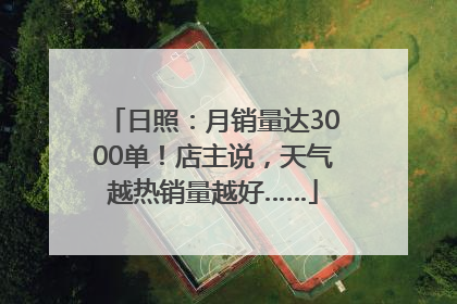日照：月销量达3000单！店主说，天气越热销量越好……