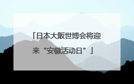 日本大阪世博会将迎来“安徽活动日”
