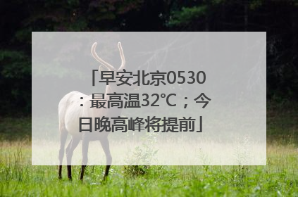 早安北京0530：最高温32℃；今日晚高峰将提前