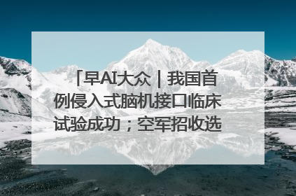 早AI大众｜我国首例侵入式脑机接口临床试验成功；空军招收选拔女飞行学员