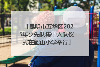 昆明市五华区2025年少先队集中入队仪式在韶山小学举行