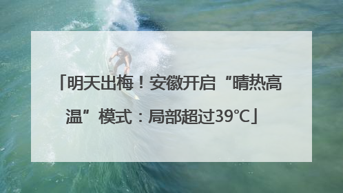明天出梅！安徽开启“晴热高温”模式：局部超过39℃