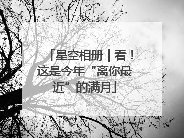 星空相册｜看！这是今年“离你最近”的满月
