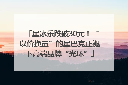 星冰乐跌破30元！“以价换量”的星巴克正褪下高端品牌“光环”