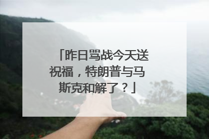 昨日骂战今天送祝福，特朗普与马斯克和解了？