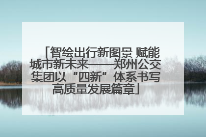 智绘出行新图景 赋能城市新未来——郑州公交集团以“四新”体系书写高质量发展篇章
