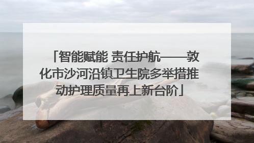 智能赋能 责任护航——敦化市沙河沿镇卫生院多举措推动护理质量再上新台阶