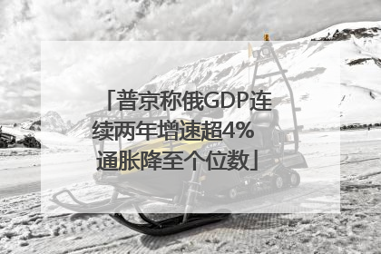 普京称俄GDP连续两年增速超4% 通胀降至个位数