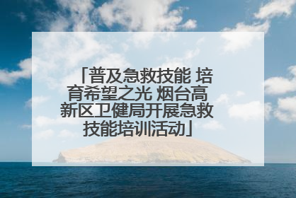 普及急救技能 培育希望之光 烟台高新区卫健局开展急救技能培训活动