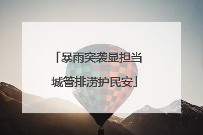 暴雨突袭显担当 城管排涝护民安