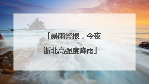 暴雨警报，今夜浙北高强度降雨