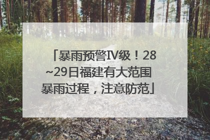 暴雨预警Ⅳ级！28~29日福建有大范围暴雨过程，注意防范