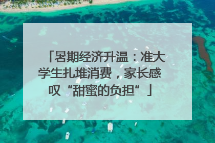 暑期经济升温：准大学生扎堆消费，家长感叹“甜蜜的负担”