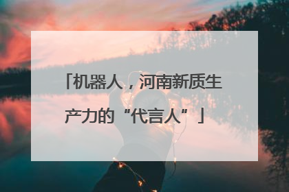 机器人，河南新质生产力的“代言人”
