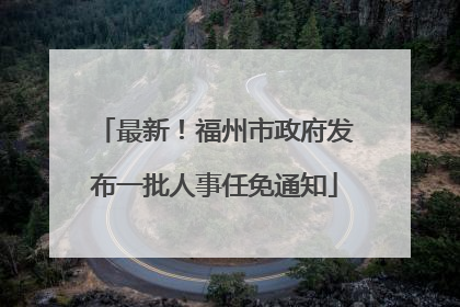 最新！福州市政府发布一批人事任免通知