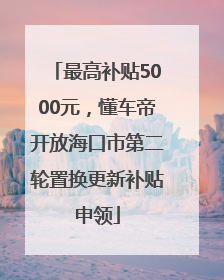 最高补贴5000元，懂车帝开放海口市第二轮置换更新补贴申领