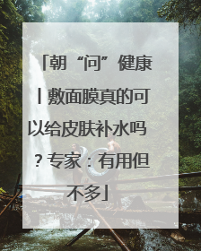 朝“问”健康丨敷面膜真的可以给皮肤补水吗？专家：有用但不多