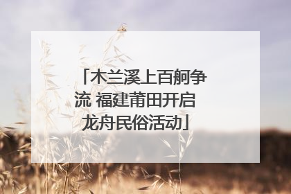 木兰溪上百舸争流 福建莆田开启龙舟民俗活动
