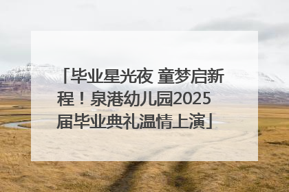 毕业星光夜 童梦启新程！泉港幼儿园2025届毕业典礼温情上演