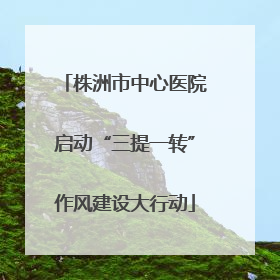 株洲市中心医院启动“三提一转”作风建设大行动