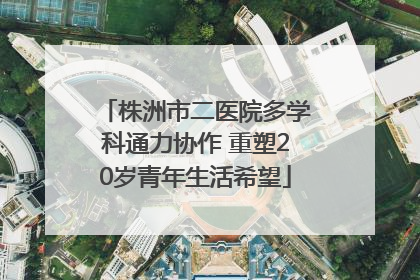 株洲市二医院多学科通力协作 重塑20岁青年生活希望