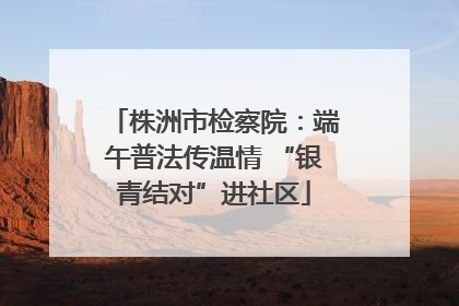 株洲市检察院：端午普法传温情 “银青结对”进社区