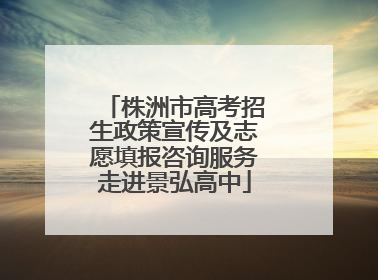 株洲市高考招生政策宣传及志愿填报咨询服务走进景弘高中