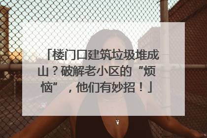 楼门口建筑垃圾堆成山？破解老小区的“烦恼”，他们有妙招！