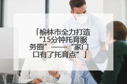 榆林市全力打造“15分钟托育服务圈”——“家门口有了托育点”