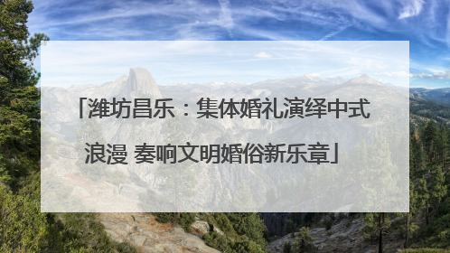 潍坊昌乐：集体婚礼演绎中式浪漫 奏响文明婚俗新乐章