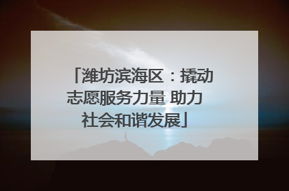 潍坊滨海区：撬动志愿服务力量 助力社会和谐发展
