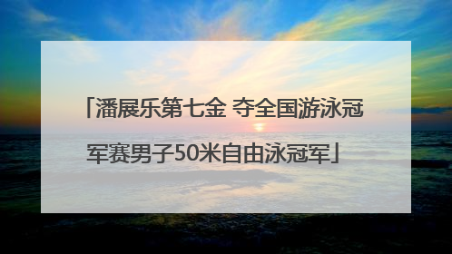 潘展乐第七金 夺全国游泳冠军赛男子50米自由泳冠军