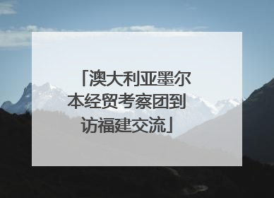 澳大利亚墨尔本经贸考察团到访福建交流