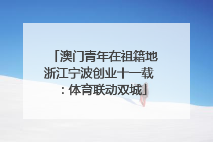 澳门青年在祖籍地浙江宁波创业十一载：体育联动双城