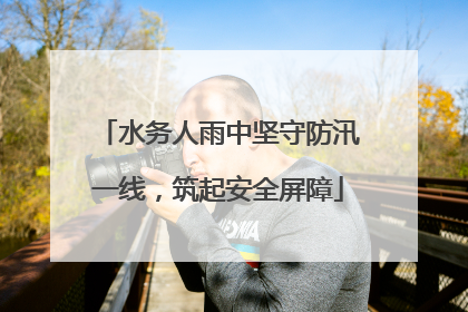 水务人雨中坚守防汛一线，筑起安全屏障