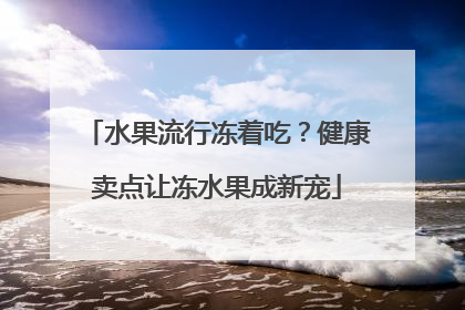 水果流行冻着吃？健康卖点让冻水果成新宠