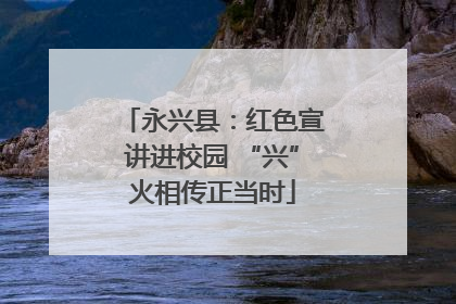 永兴县：红色宣讲进校园 “兴”火相传正当时
