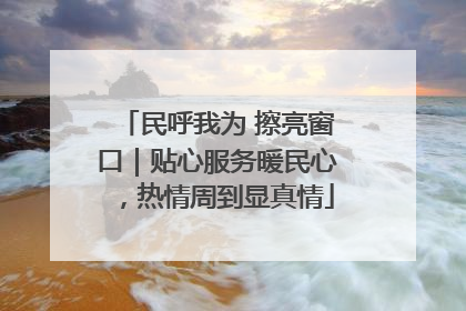 民呼我为 擦亮窗口｜贴心服务暖民心，热情周到显真情