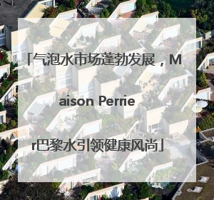 气泡水市场蓬勃发展，Maison Perrier巴黎水引领健康风尚