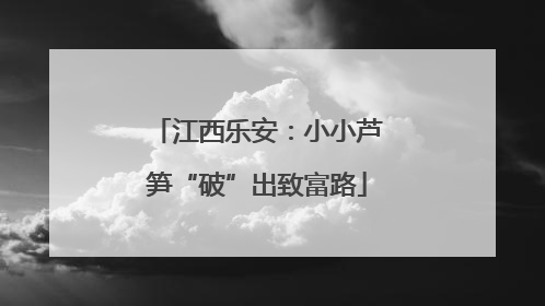 江西乐安：小小芦笋“破”出致富路
