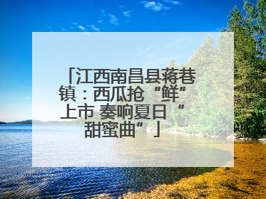 江西南昌县蒋巷镇：西瓜抢“鲜”上市 奏响夏日“甜蜜曲”
