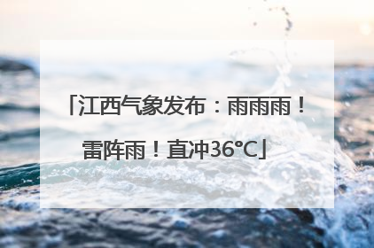 江西气象发布：雨雨雨！雷阵雨！直冲36°C