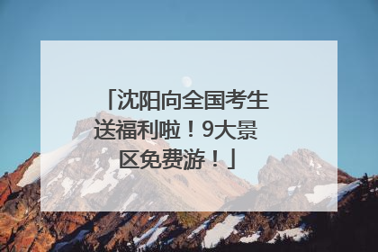 沈阳向全国考生送福利啦！9大景区免费游！